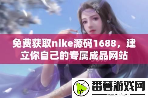 免费获取成品网站nike源码1688，助您轻松搭建电商平台